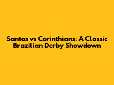 Santos vs Corinthians: A Classic Brazilian Derby Showdown