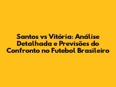 Santos vs Vitória: Análise Detalhada e Previsões do Confronto no Futebol Brasileiro
