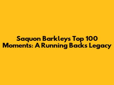 Saquon Barkley's Top 100 Moments: A Running Back's Legacy