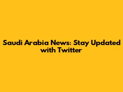 Saudi Arabia News: Stay Updated with Twitter