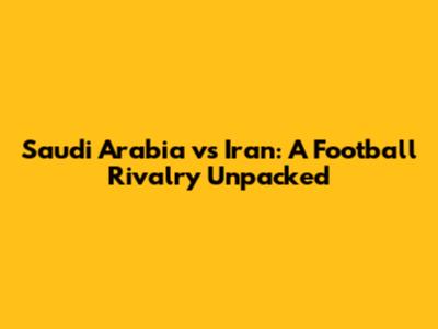 Saudi Arabia vs Iran: A Football Rivalry Unpacked