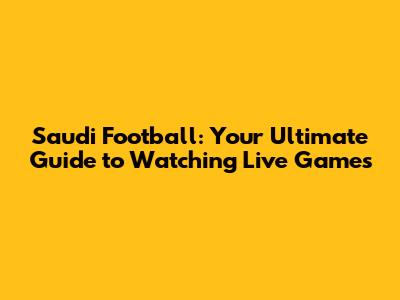 Saudi Football: Your Ultimate Guide to Watching Live Games