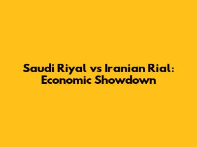 Saudi Riyal vs Iranian Rial: Economic Showdown