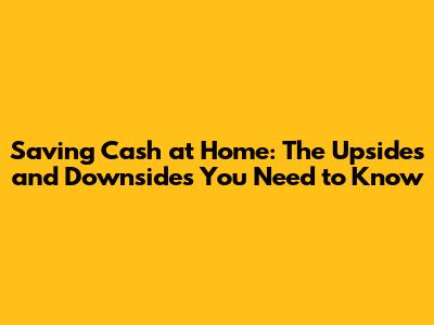 Saving Cash at Home: The Upsides and Downsides You Need to Know