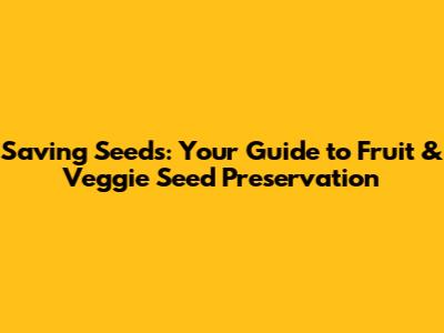 Saving Seeds: Your Guide to Fruit & Veggie Seed Preservation