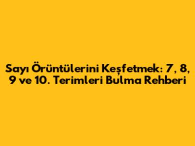 Sayı Örüntülerini Keşfetmek: 7, 8, 9 ve 10. Terimleri Bulma Rehberi