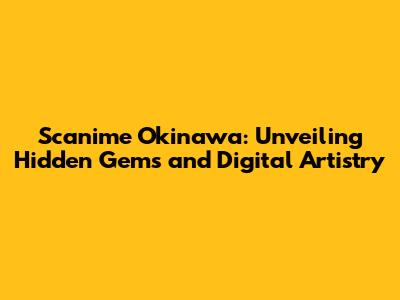 Scanime Okinawa: Unveiling Hidden Gems and Digital Artistry