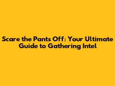 Scare the Pants Off: Your Ultimate Guide to Gathering Intel