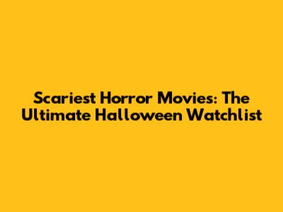 Scariest Horror Movies: The Ultimate Halloween Watchlist