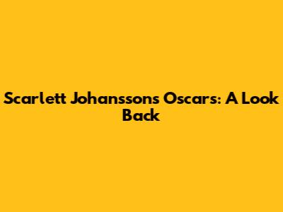 Scarlett Johansson's Oscars: A Look Back