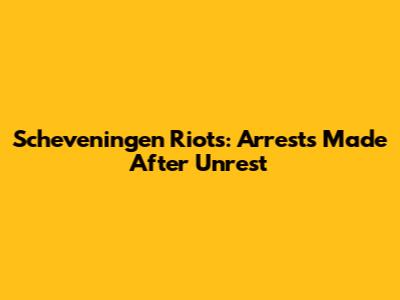 Scheveningen Riots: Arrests Made After Unrest