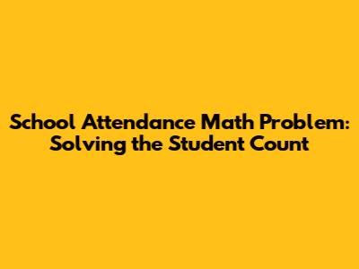 School Attendance Math Problem: Solving the Student Count
