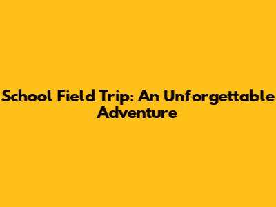 School Field Trip: An Unforgettable Adventure