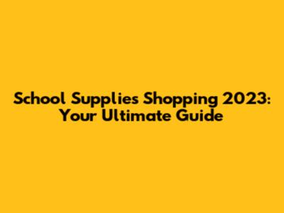 School Supplies Shopping 2023: Your Ultimate Guide