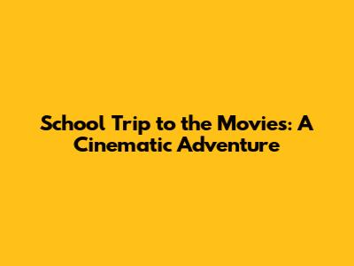 School Trip to the Movies: A Cinematic Adventure