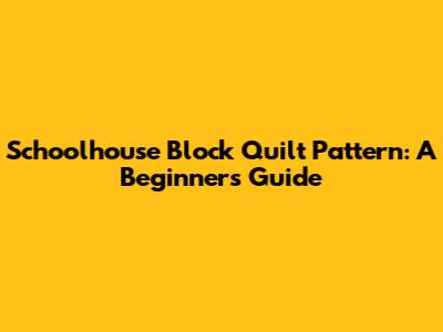 Schoolhouse Block Quilt Pattern: A Beginner's Guide