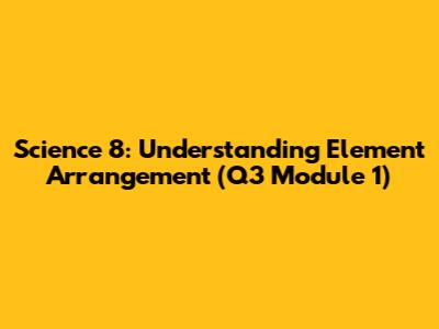 Science 8: Understanding Element Arrangement (Q3 Module 1)