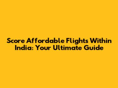 Score Affordable Flights Within India: Your Ultimate Guide