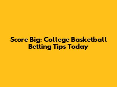 Score Big: College Basketball Betting Tips Today