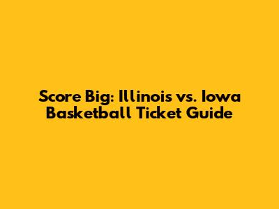 Score Big: Illinois vs. Iowa Basketball Ticket Guide