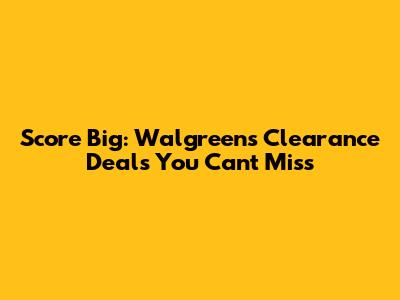Score Big: Walgreens Clearance Deals You Can't Miss