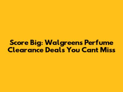 Score Big: Walgreens Perfume Clearance Deals You Can't Miss