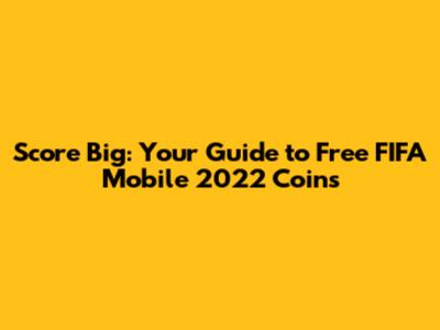 Score Big: Your Guide to Free FIFA Mobile 2022 Coins
