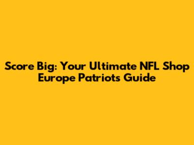 Score Big: Your Ultimate NFL Shop Europe Patriots Guide