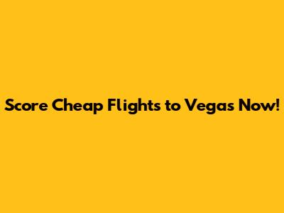 Score Cheap Flights to Vegas Now!