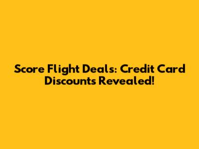 Score Flight Deals: Credit Card Discounts Revealed!