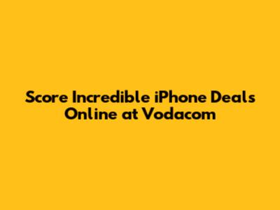 Score Incredible iPhone Deals Online at Vodacom