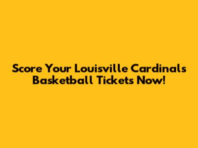 Score Your Louisville Cardinals Basketball Tickets Now!