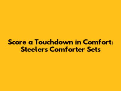 Score a Touchdown in Comfort: Steelers Comforter Sets