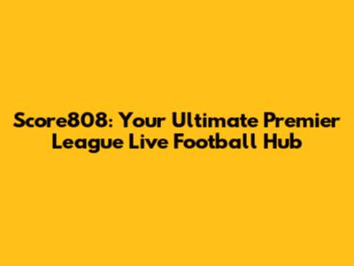 Score808: Your Ultimate Premier League Live Football Hub