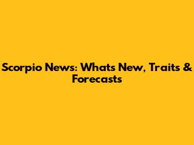 Scorpio News: What's New, Traits & Forecasts
