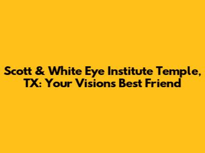 Scott & White Eye Institute Temple, TX: Your Vision's Best Friend