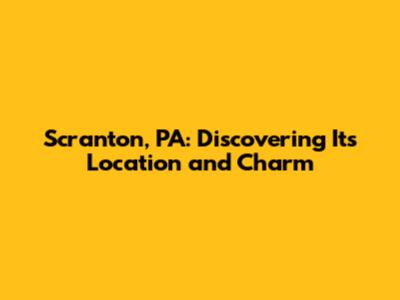 Scranton, PA: Discovering Its Location and Charm