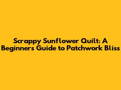 Scrappy Sunflower Quilt: A Beginner's Guide to Patchwork Bliss