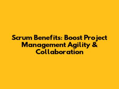 Scrum Benefits: Boost Project Management Agility & Collaboration