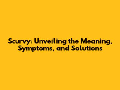 Scurvy: Unveiling the Meaning, Symptoms, and Solutions