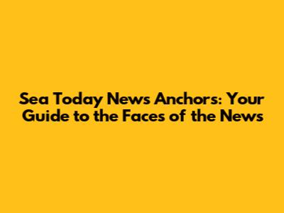 Sea Today News Anchors: Your Guide to the Faces of the News