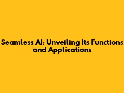 Seamless AI: Unveiling Its Functions and Applications