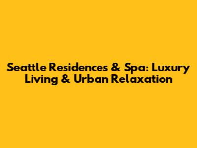 Seattle Residences & Spa: Luxury Living & Urban Relaxation