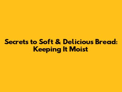 Secrets to Soft & Delicious Bread: Keeping It Moist