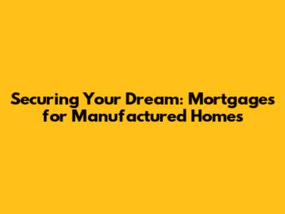 Securing Your Dream: Mortgages for Manufactured Homes