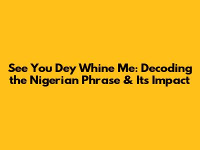See You Dey Whine Me: Decoding the Nigerian Phrase & Its Impact