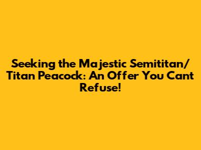 Seeking the Majestic Semititan/Titan Peacock: An Offer You Can't Refuse!