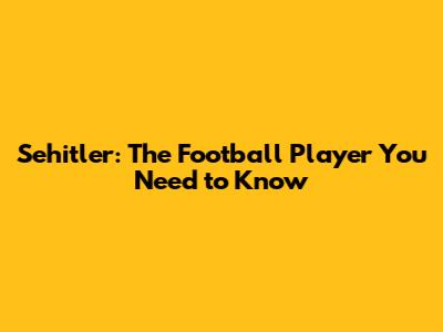 Sehitler: The Football Player You Need to Know