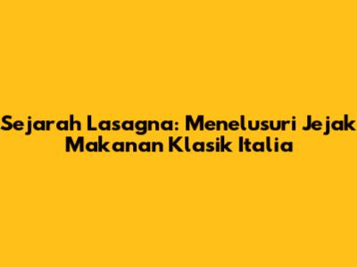 Sejarah Lasagna: Menelusuri Jejak Makanan Klasik Italia