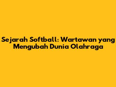 Sejarah Softball: Wartawan yang Mengubah Dunia Olahraga